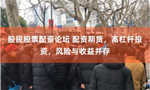 股民股票配资论坛 配资期货，高杠杆投资，风险与收益并存