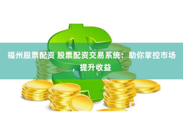 福州股票配资 股票配资交易系统：助你掌控市场，提升收益