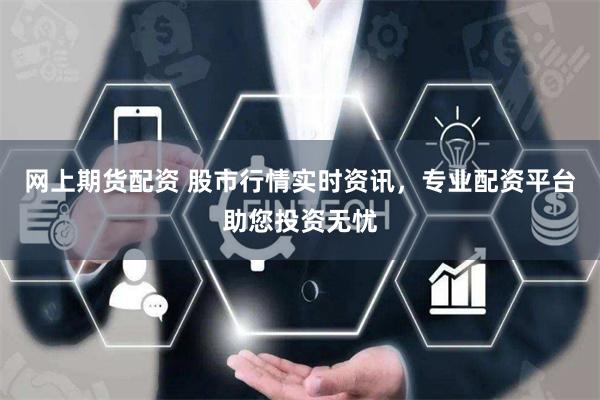 网上期货配资 股市行情实时资讯，专业配资平台助您投资无忧