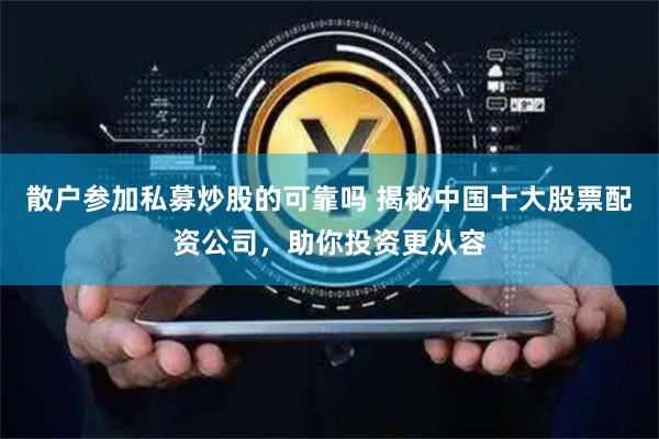 散户参加私募炒股的可靠吗 揭秘中国十大股票配资公司，助你投资更从容