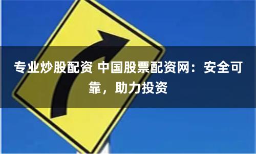 专业炒股配资 中国股票配资网：安全可靠，助力投资