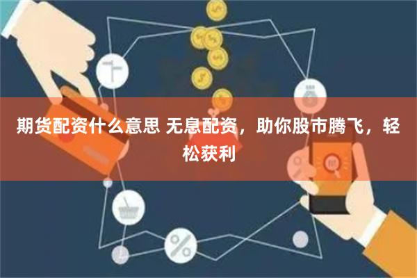 期货配资什么意思 无息配资，助你股市腾飞，轻松获利