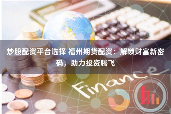 炒股配资平台选择 福州期货配资：解锁财富新密码，助力投资腾飞