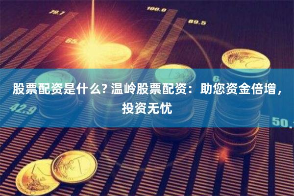 股票配资是什么? 温岭股票配资：助您资金倍增，投资无忧