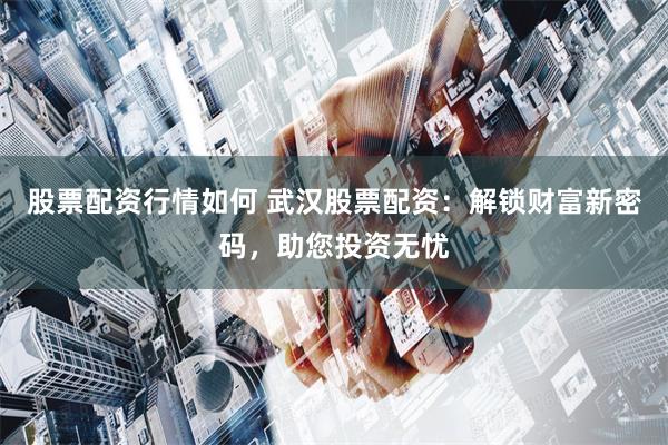 股票配资行情如何 武汉股票配资：解锁财富新密码，助您投资无忧