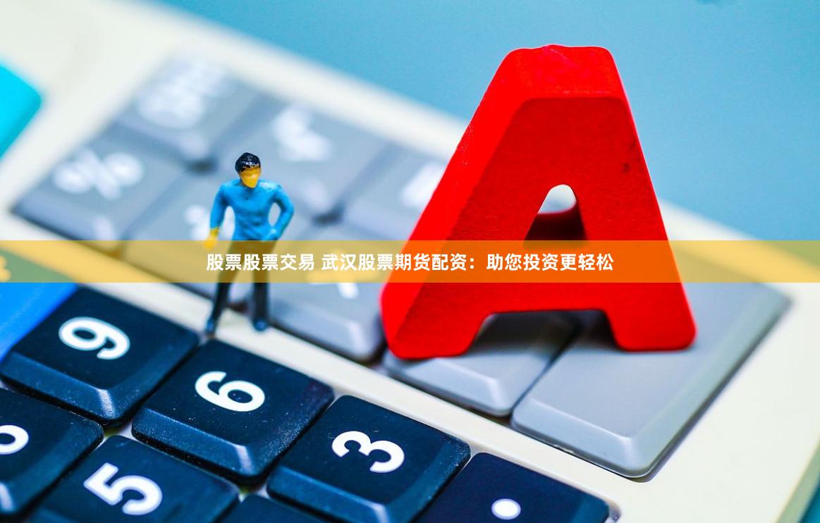 股票股票交易 武汉股票期货配资：助您投资更轻松