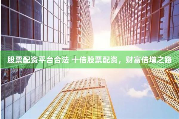股票配资平台合法 十倍股票配资，财富倍增之路