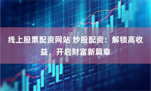 线上股票配资网站 炒股配资：解锁高收益，开启财富新篇章