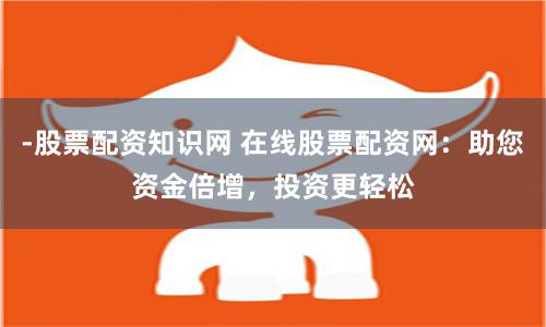-股票配资知识网 在线股票配资网：助您资金倍增，投资更轻松