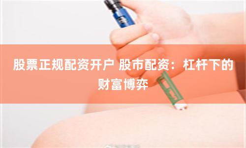 股票正规配资开户 股市配资：杠杆下的财富博弈