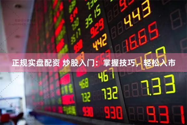 正规实盘配资 炒股入门：掌握技巧，轻松入市
