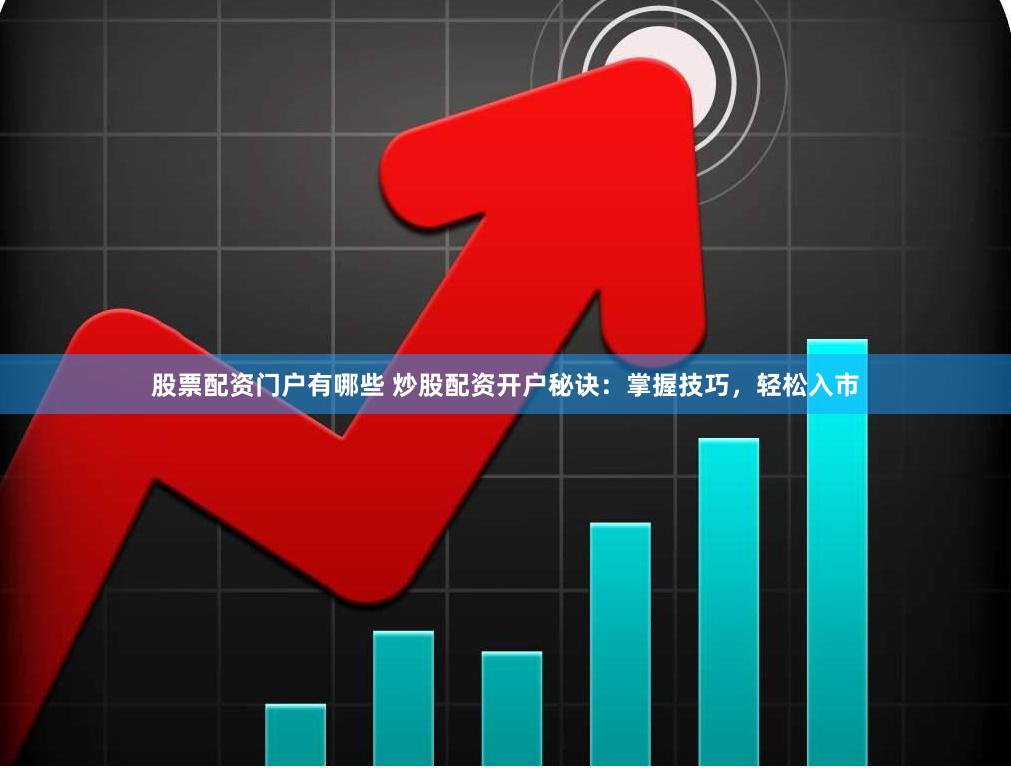 股票配资门户有哪些 炒股配资开户秘诀：掌握技巧，轻松入市