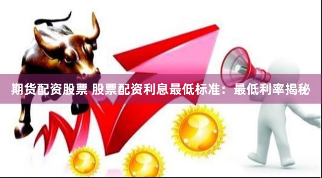 期货配资股票 股票配资利息最低标准：最低利率揭秘