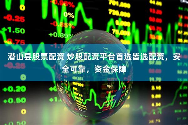 潜山县股票配资 炒股配资平台首选皆选配资，安全可靠，资金保障