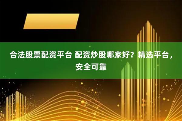 合法股票配资平台 配资炒股哪家好？精选平台，安全可靠