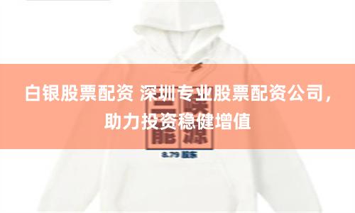 白银股票配资 深圳专业股票配资公司，助力投资稳健增值