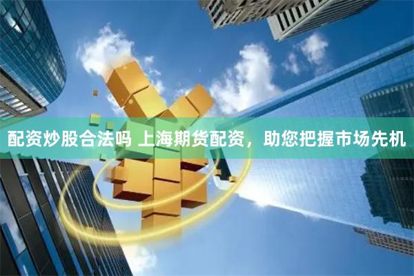 配资炒股合法吗 上海期货配资，助您把握市场先机