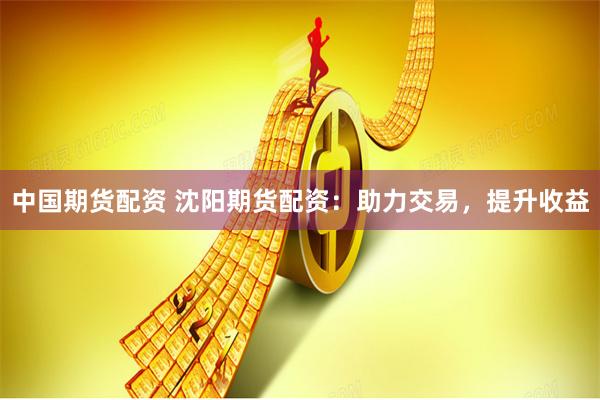 中国期货配资 沈阳期货配资：助力交易，提升收益