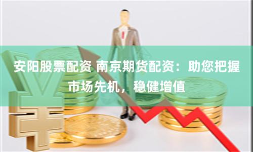 安阳股票配资 南京期货配资：助您把握市场先机，稳健增值