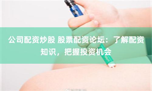 公司配资炒股 股票配资论坛：了解配资知识，把握投资机会