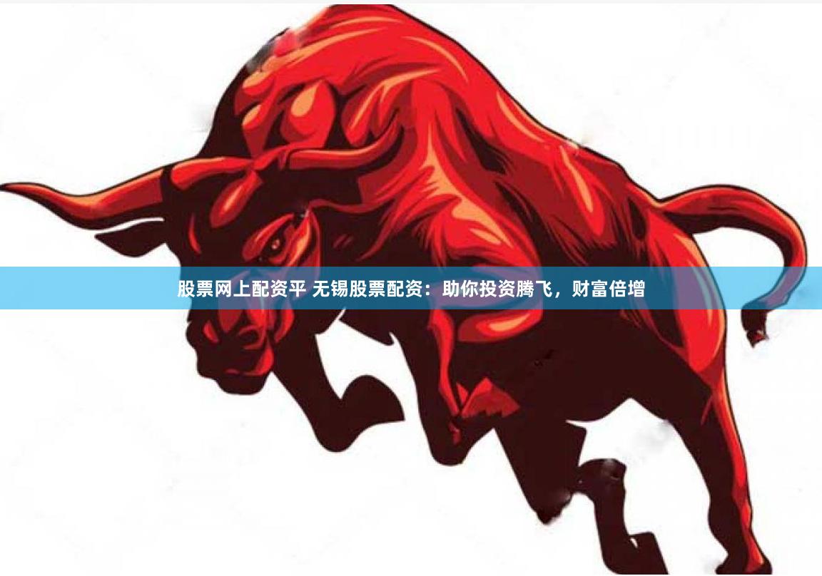 股票网上配资平 无锡股票配资：助你投资腾飞，财富倍增