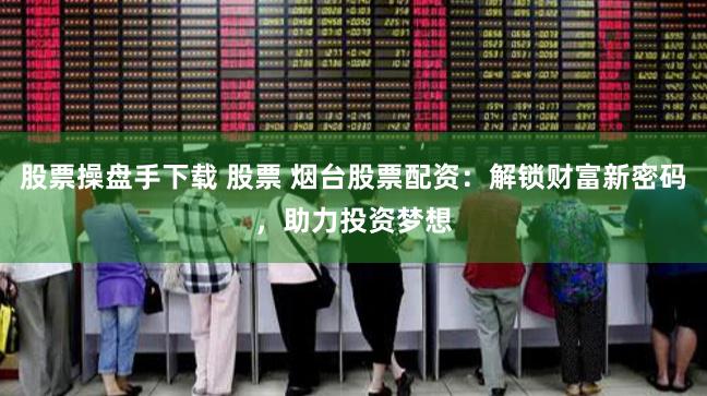 股票操盘手下载 股票 烟台股票配资：解锁财富新密码，助力投资梦想
