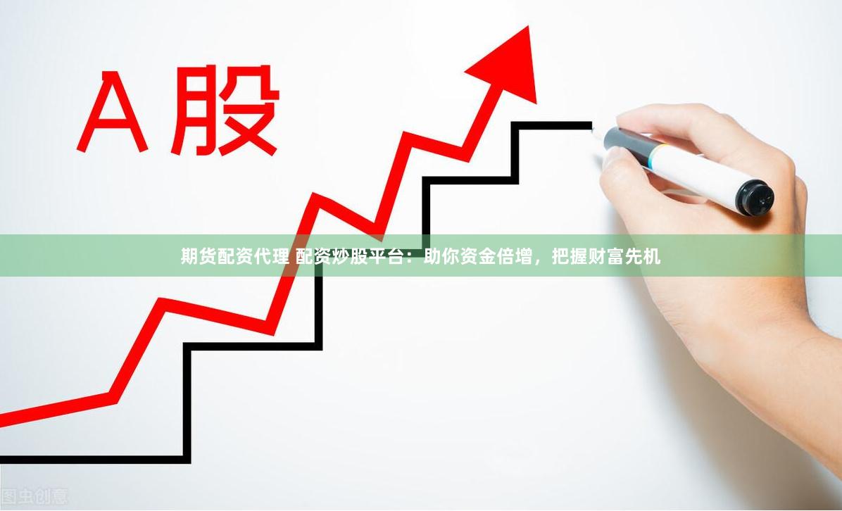 期货配资代理 配资炒股平台：助你资金倍增，把握财富先机