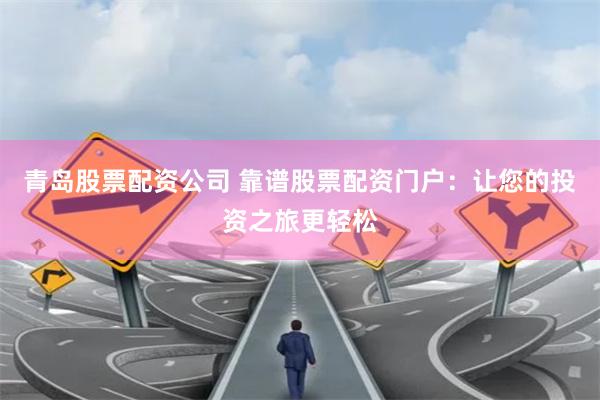 青岛股票配资公司 靠谱股票配资门户：让您的投资之旅更轻松