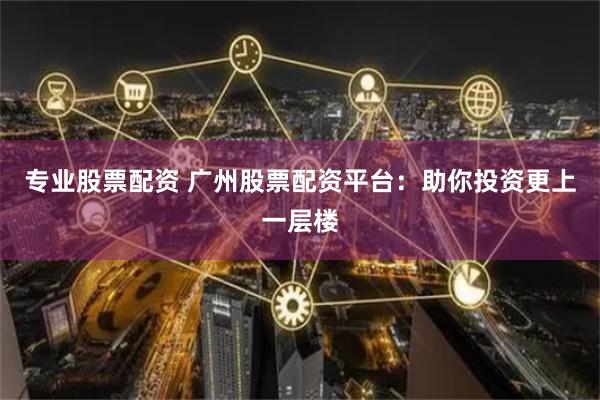 专业股票配资 广州股票配资平台：助你投资更上一层楼