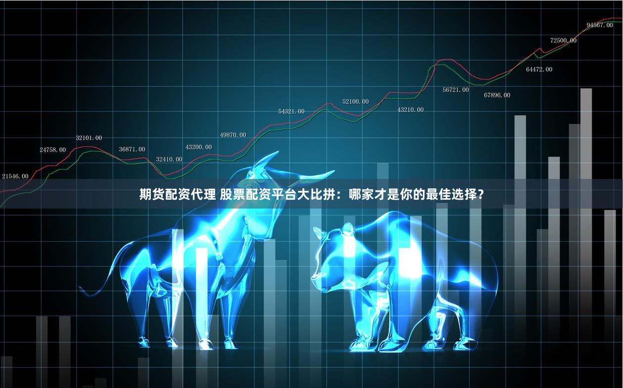 期货配资代理 股票配资平台大比拼：哪家才是你的最佳选择？
