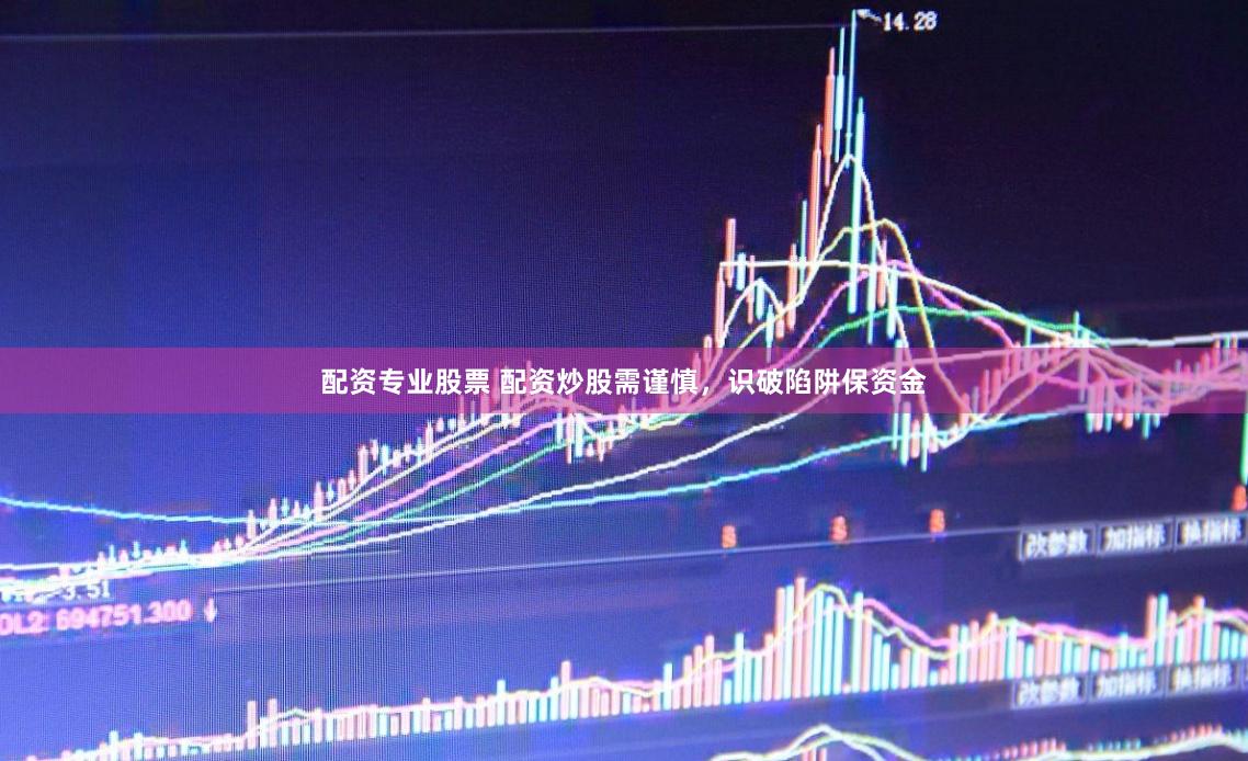 配资专业股票 配资炒股需谨慎，识破陷阱保资金