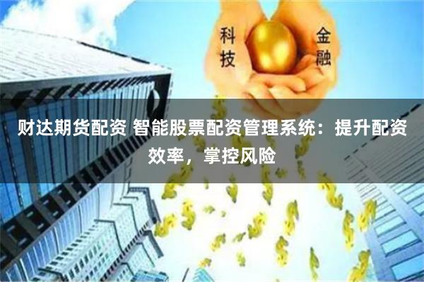 财达期货配资 智能股票配资管理系统：提升配资效率，掌控风险