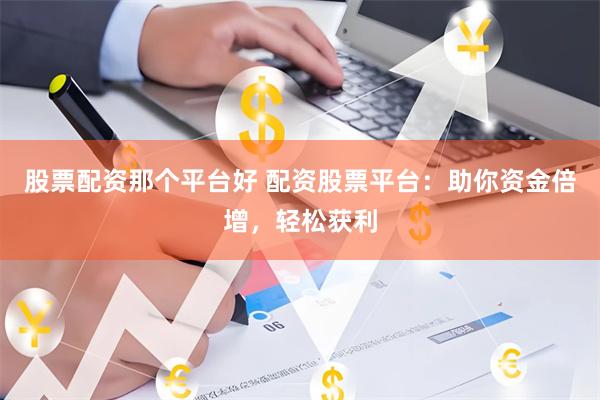 股票配资那个平台好 配资股票平台：助你资金倍增，轻松获利