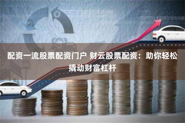 配资一流股票配资门户 财云股票配资：助你轻松撬动财富杠杆