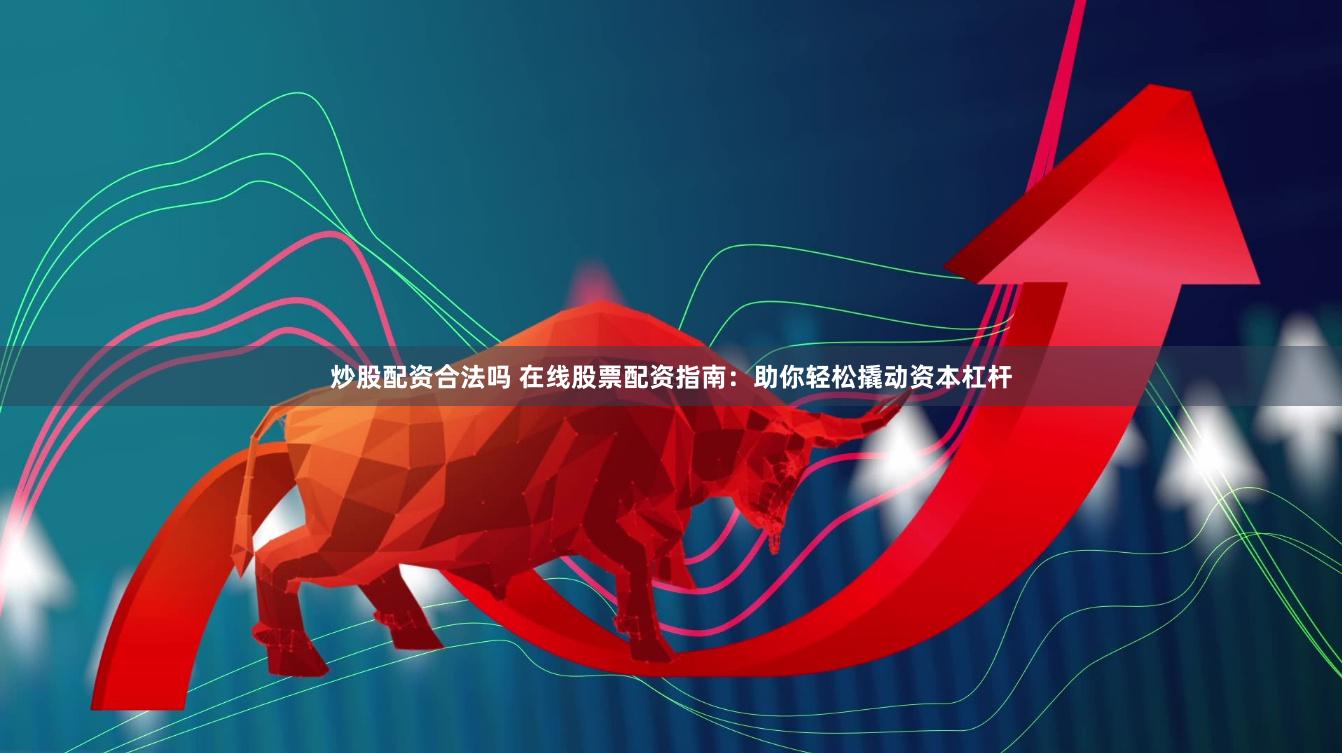 炒股配资合法吗 在线股票配资指南：助你轻松撬动资本杠杆