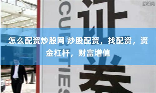 怎么配资炒股网 炒股配资，找配资，资金杠杆，财富增值