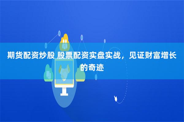 期货配资炒股 股票配资实盘实战，见证财富增长的奇迹