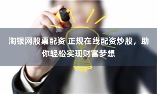 淘银网股票配资 正规在线配资炒股，助你轻松实现财富梦想