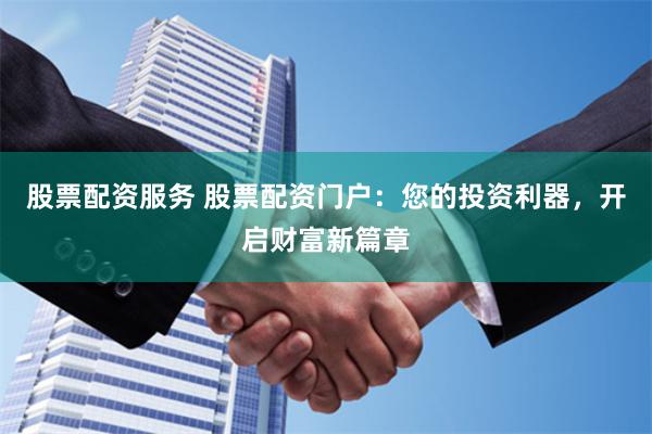 股票配资服务 股票配资门户：您的投资利器，开启财富新篇章