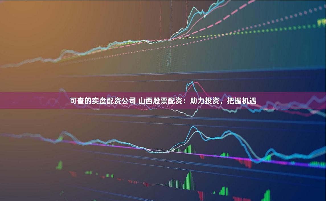 可查的实盘配资公司 山西股票配资：助力投资，把握机遇