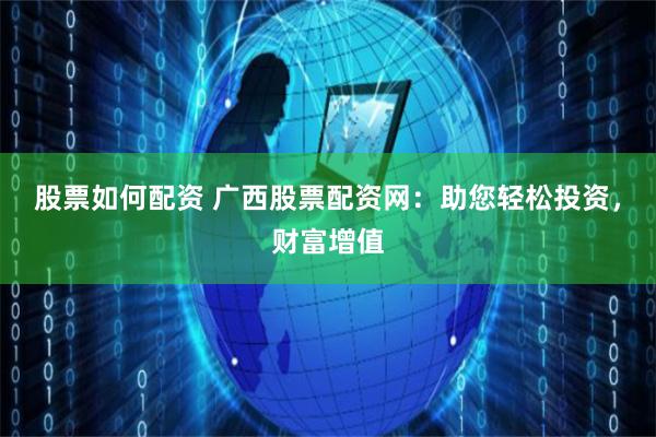 股票如何配资 广西股票配资网：助您轻松投资，财富增值