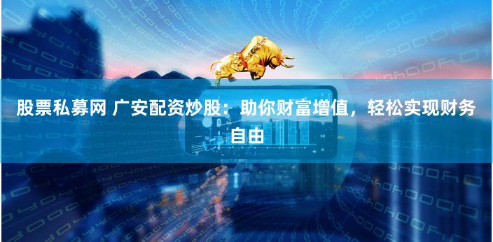 股票私募网 广安配资炒股：助你财富增值，轻松实现财务自由