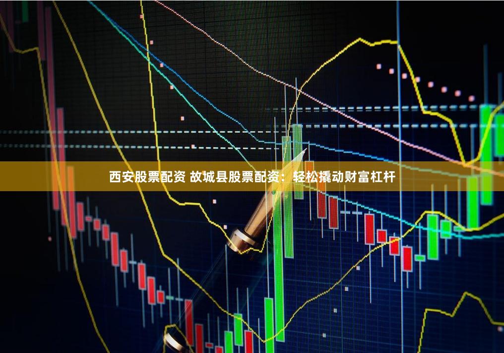 西安股票配资 故城县股票配资：轻松撬动财富杠杆