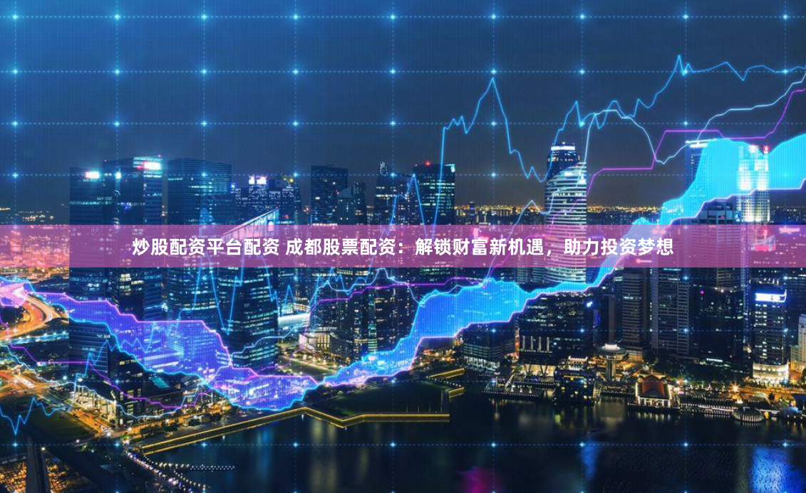 炒股配资平台配资 成都股票配资：解锁财富新机遇，助力投资梦想