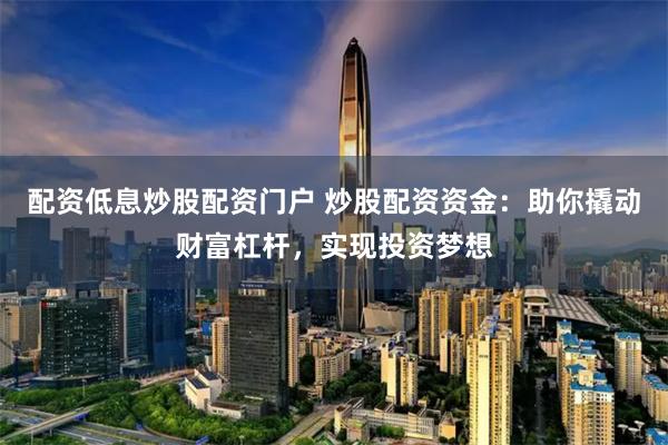 配资低息炒股配资门户 炒股配资资金：助你撬动财富杠杆，实现投资梦想