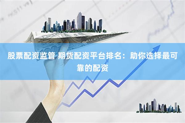 股票配资监管 期货配资平台排名：助你选择最可靠的配资