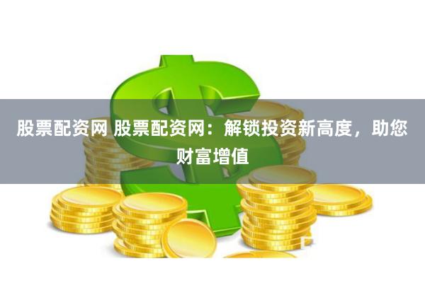 股票配资网 股票配资网：解锁投资新高度，助您财富增值