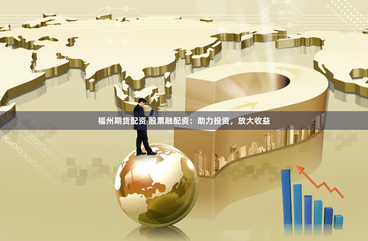 福州期货配资 股票融配资：助力投资，放大收益