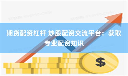 期货配资杠杆 炒股配资交流平台：获取专业配资知识