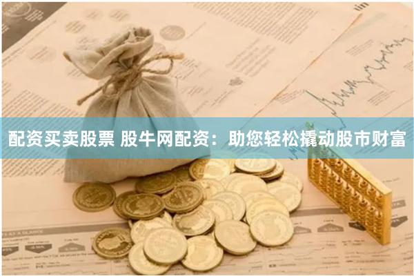 配资买卖股票 股牛网配资：助您轻松撬动股市财富